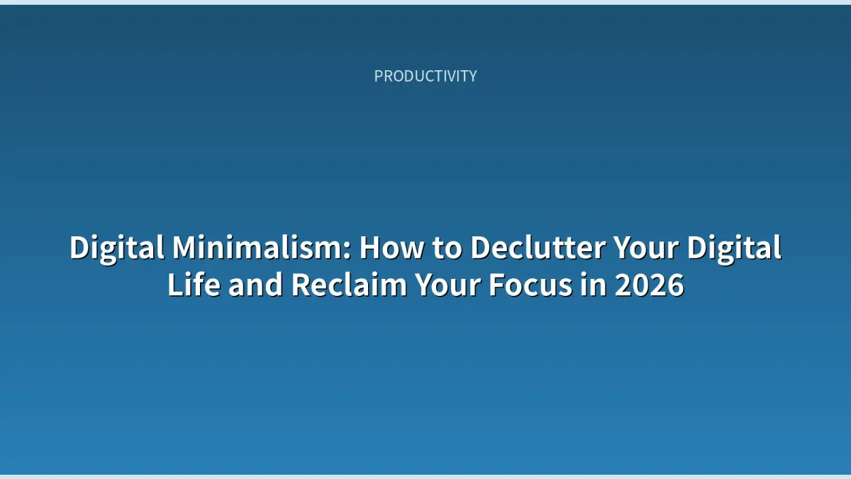 Digital Minimalism: How to Declutter Your Digital Life and Reclaim Your Focus in 2026